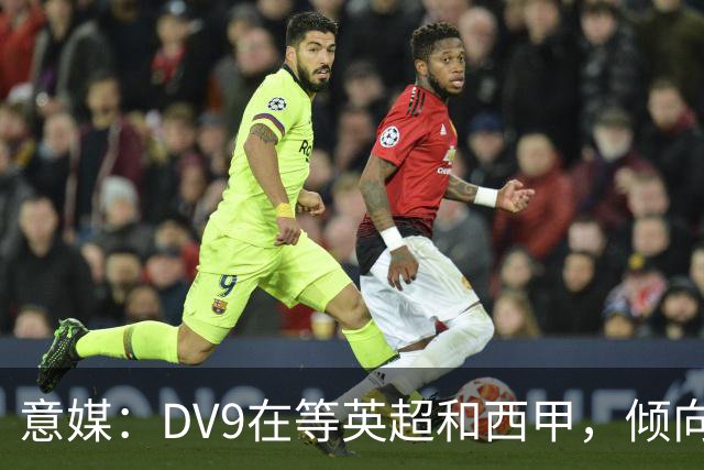 意媒：DV9在等英超和西甲，倾向于去巴萨但后者优先目标是小蜘蛛